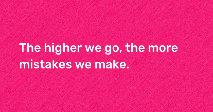 The higher we go, the more mistakes we make.