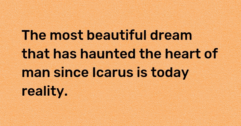 The most beautiful dream that has haunted the heart of man since Icarus is today reality.