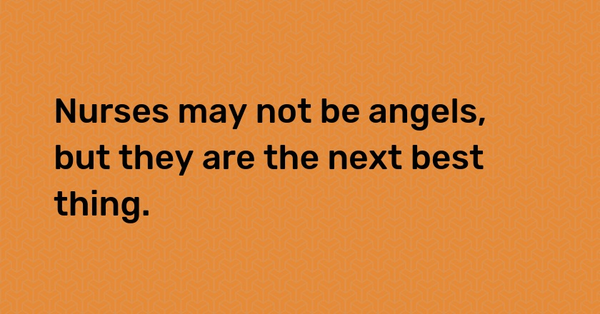 Nurses may not be angels, but they are the next best thing.