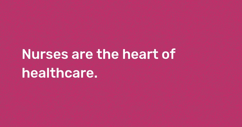 Nurses are the heart of healthcare.