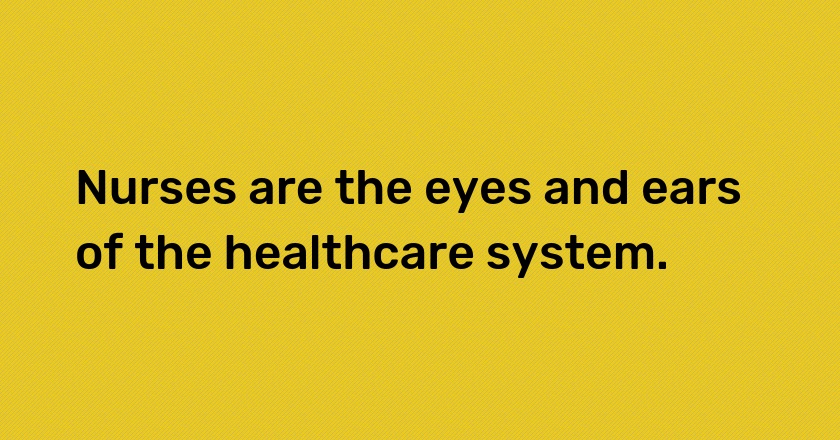 Nurses are the eyes and ears of the healthcare system.