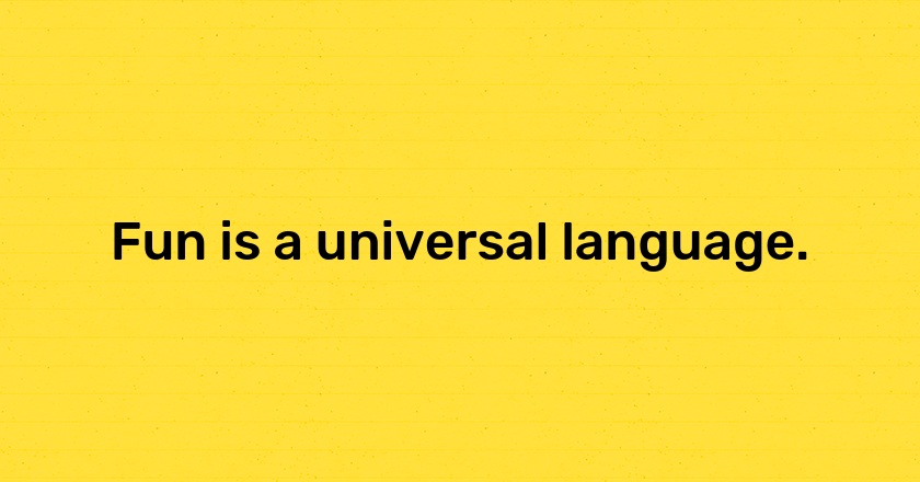 Fun is a universal language.