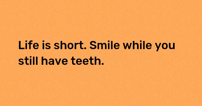 Life is short. Smile while you still have teeth.