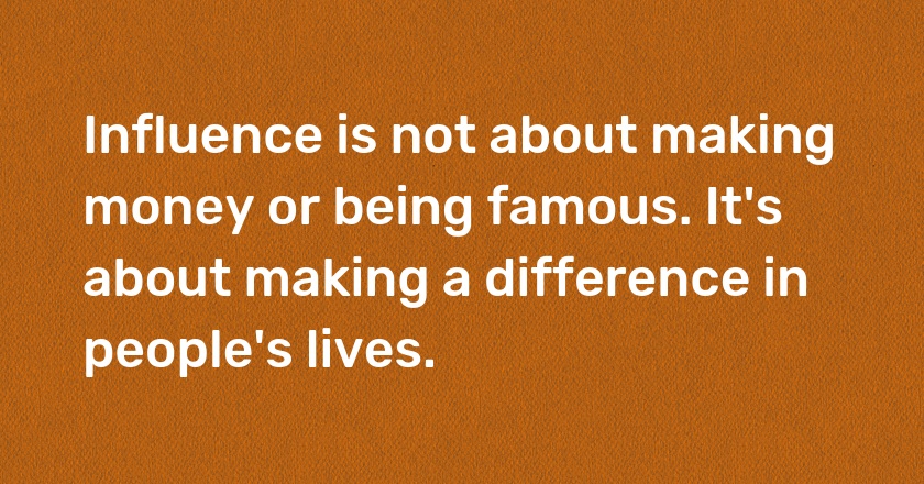 Influence is not about making money or being famous. It's about making a difference in people's lives.