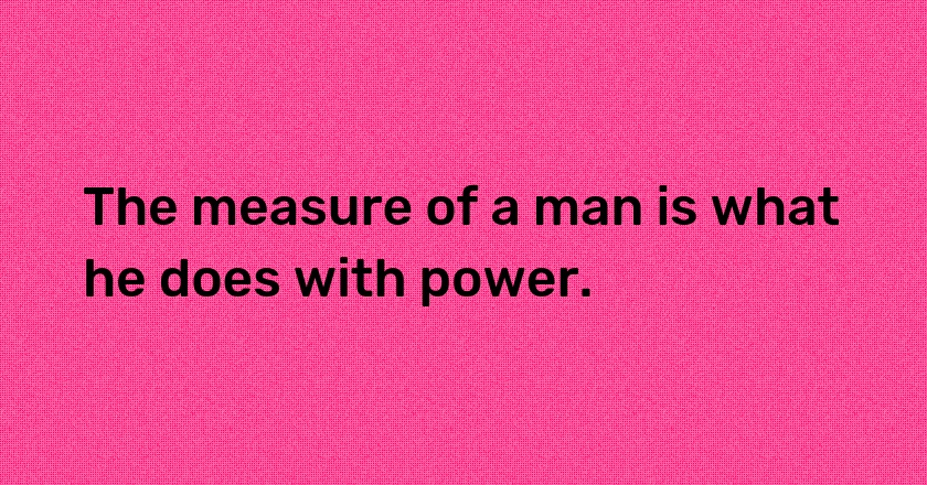 The measure of a man is what he does with power.