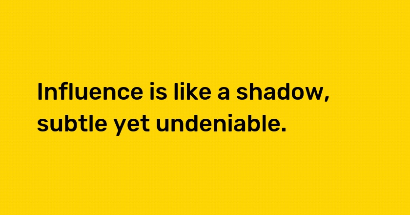 Influence is like a shadow, subtle yet undeniable.