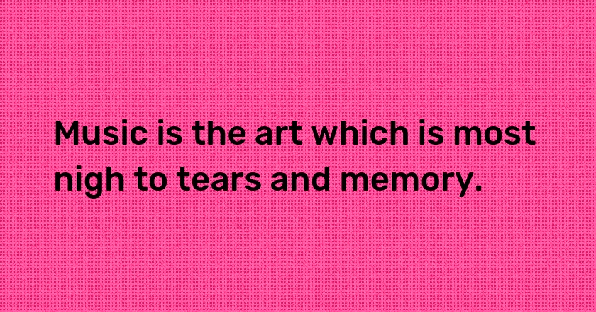 Music is the art which is most nigh to tears and memory.