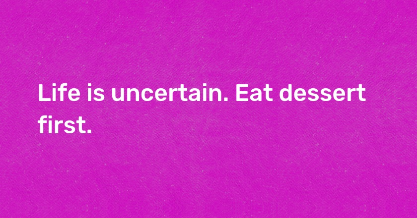 Life is uncertain. Eat dessert first.