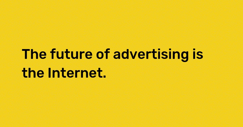 The future of advertising is the Internet.