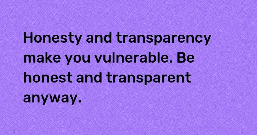 Honesty and transparency make you vulnerable. Be honest and transparent anyway.