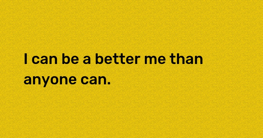 I can be a better me than anyone can.