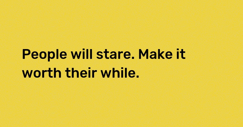 People will stare. Make it worth their while.