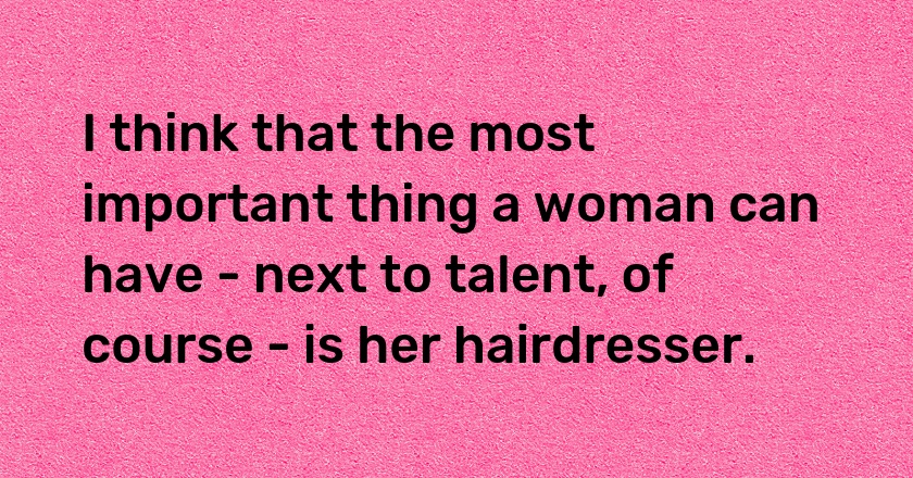 I think that the most important thing a woman can have - next to talent, of course - is her hairdresser.