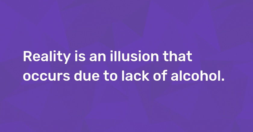 Reality is an illusion that occurs due to lack of alcohol.