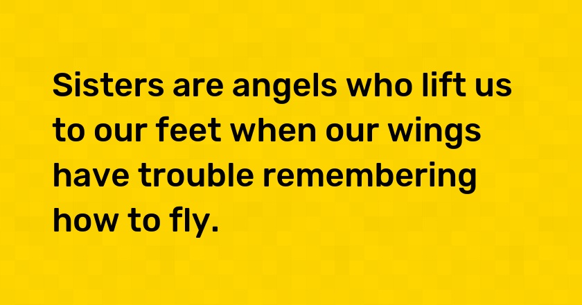 Sisters are angels who lift us to our feet when our wings have trouble remembering how to fly.