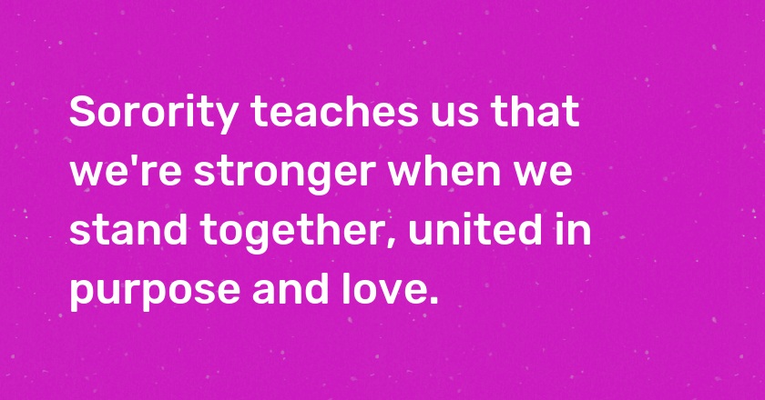 Sorority teaches us that we're stronger when we stand together, united in purpose and love.