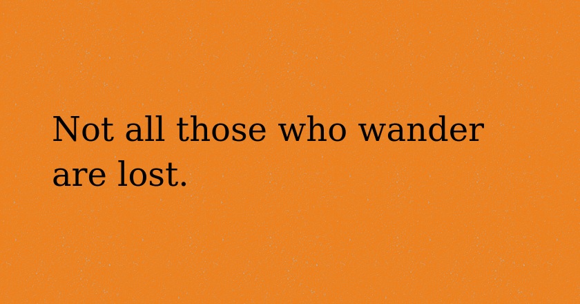 Not all those who wander are lost.