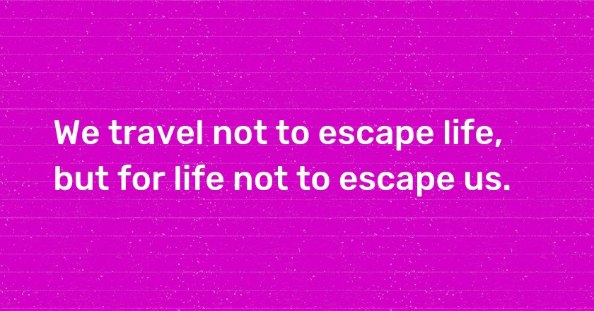 We travel not to escape life, but for life not to escape us.