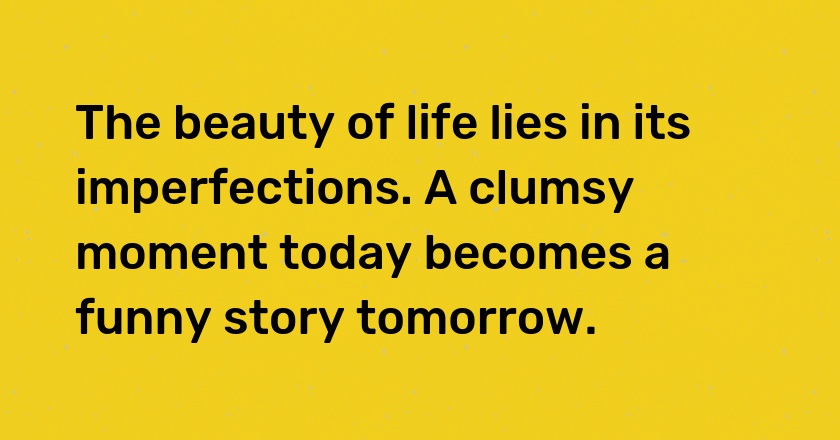 The beauty of life lies in its imperfections. A clumsy moment today becomes a funny story tomorrow.