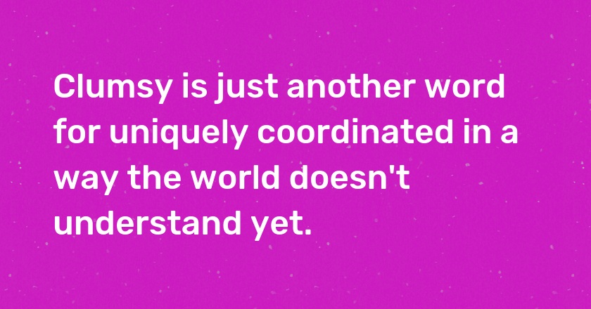 Clumsy is just another word for uniquely coordinated in a way the world doesn't understand yet.