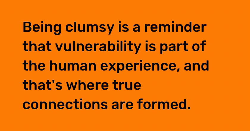 Being clumsy is a reminder that vulnerability is part of the human experience, and that's where true connections are formed.