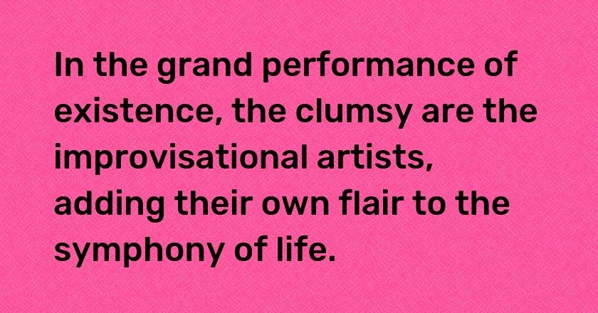 In the grand performance of existence, the clumsy are the improvisational artists, adding their own flair to the symphony of life.