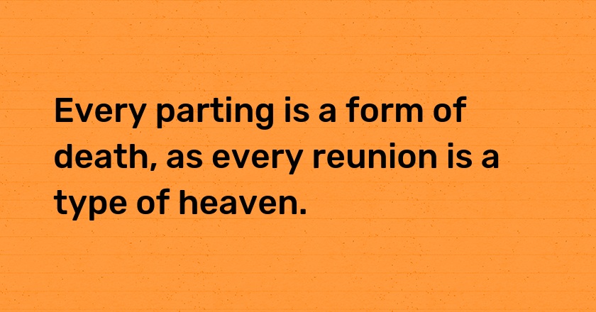 Every parting is a form of death, as every reunion is a type of heaven.