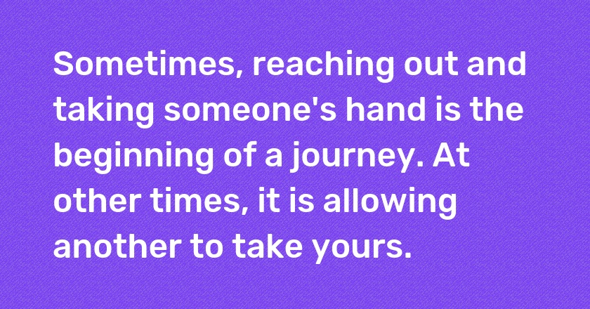 Sometimes, reaching out and taking someone's hand is the beginning of a journey. At other times, it is allowing another to take yours.