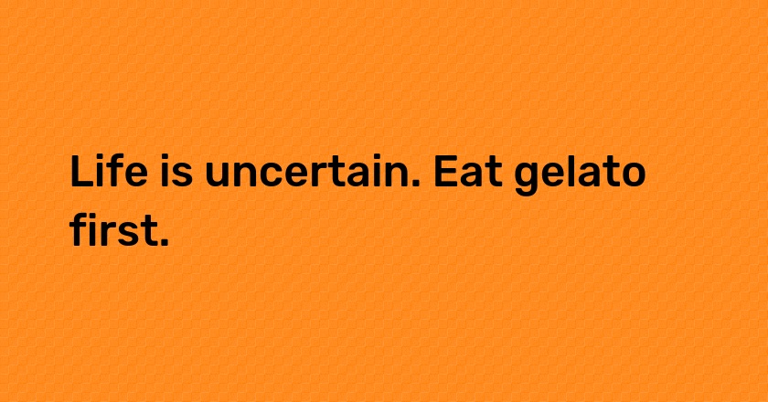 Life is uncertain. Eat gelato first.