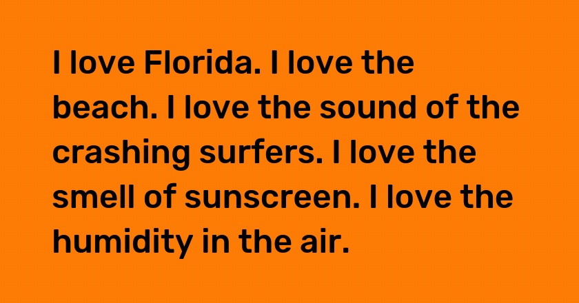 I love Florida. I love the beach. I love the sound of the crashing surfers. I love the smell of sunscreen. I love the humidity in the air.