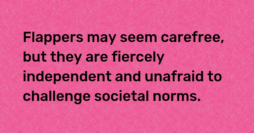 Flappers may seem carefree, but they are fiercely independent and unafraid to challenge societal norms.