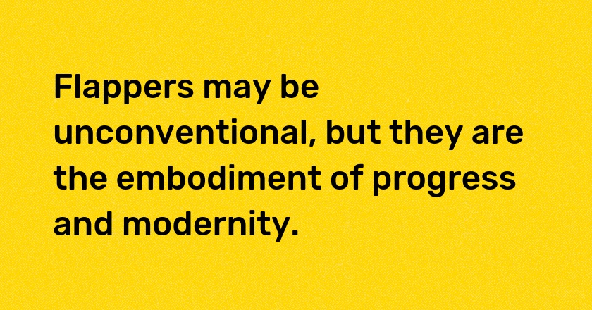 Flappers may be unconventional, but they are the embodiment of progress and modernity.