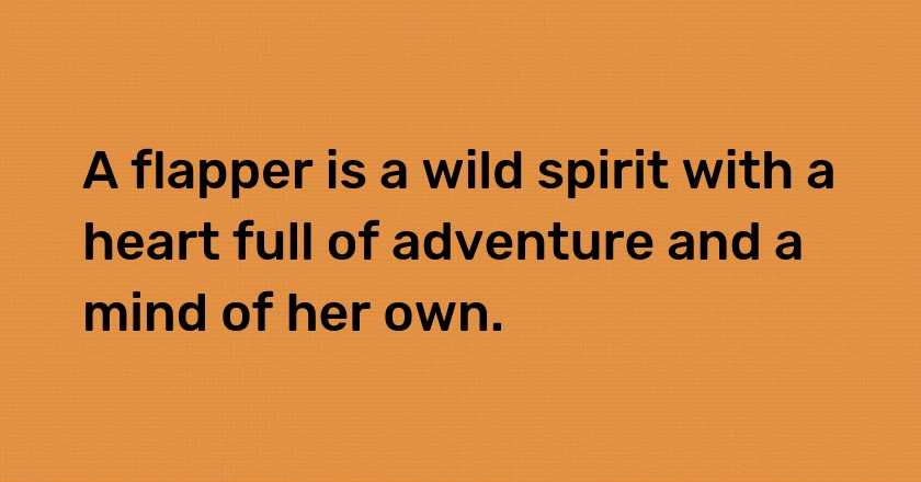 A flapper is a wild spirit with a heart full of adventure and a mind of her own.