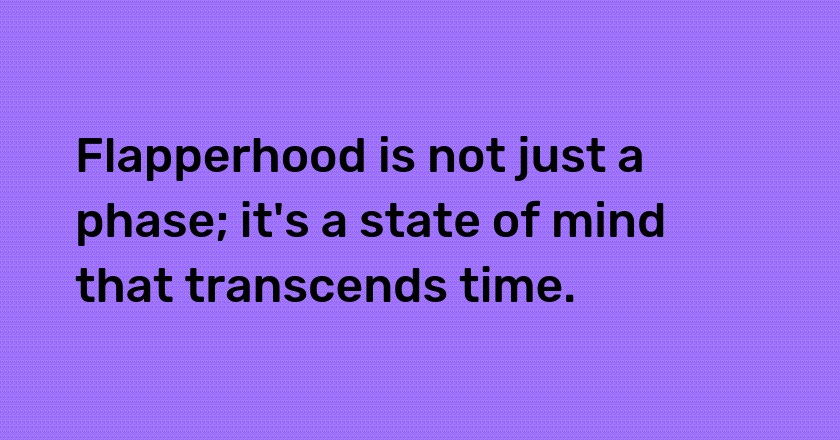 Flapperhood is not just a phase; it's a state of mind that transcends time.