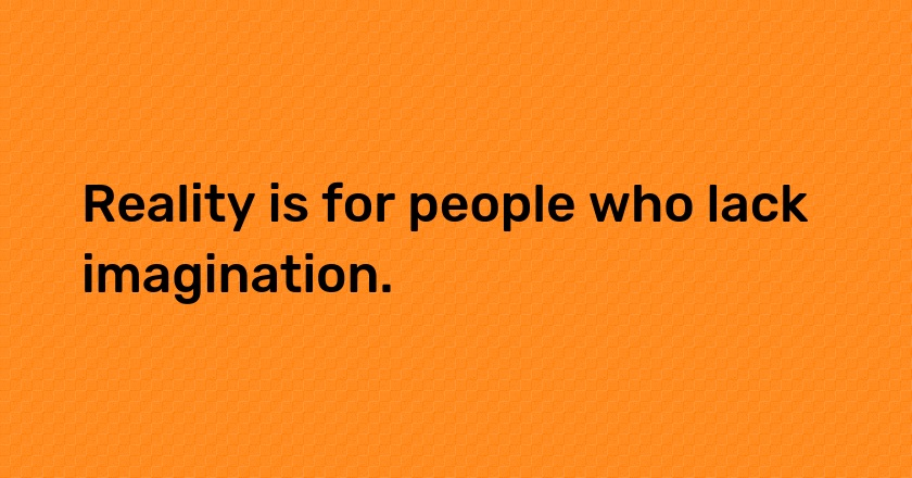 Reality is for people who lack imagination.