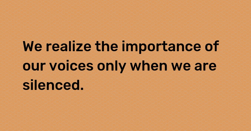 We realize the importance of our voices only when we are silenced.