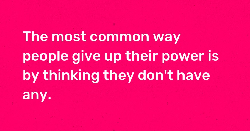 The most common way people give up their power is by thinking they don't have any.