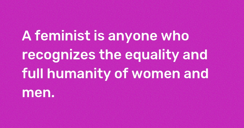 A feminist is anyone who recognizes the equality and full humanity of women and men.