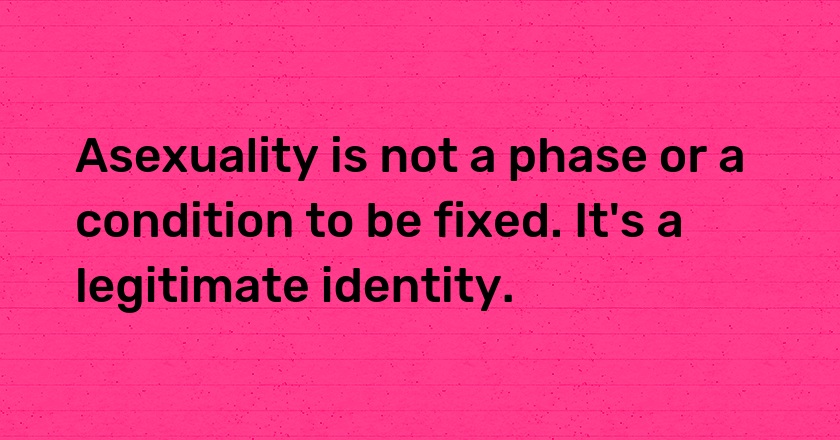 Asexuality is not a phase or a condition to be fixed. It's a legitimate identity.