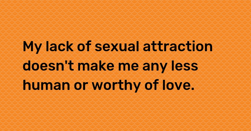 My lack of sexual attraction doesn't make me any less human or worthy of love.