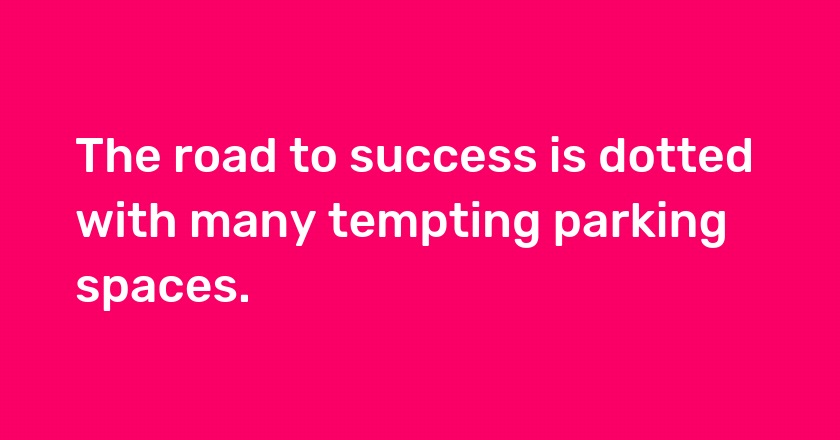 The road to success is dotted with many tempting parking spaces.