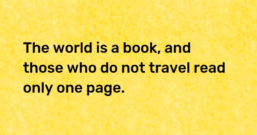 The world is a book, and those who do not travel read only one page.