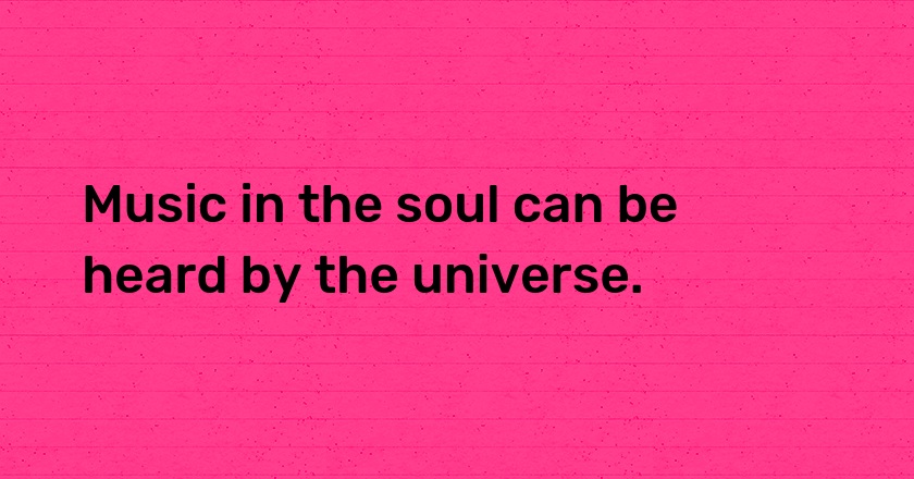 Music in the soul can be heard by the universe.