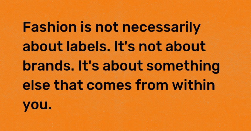 Fashion is not necessarily about labels. It's not about brands. It's about something else that comes from within you.