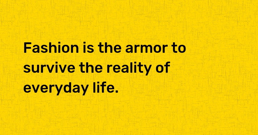 Fashion is the armor to survive the reality of everyday life.