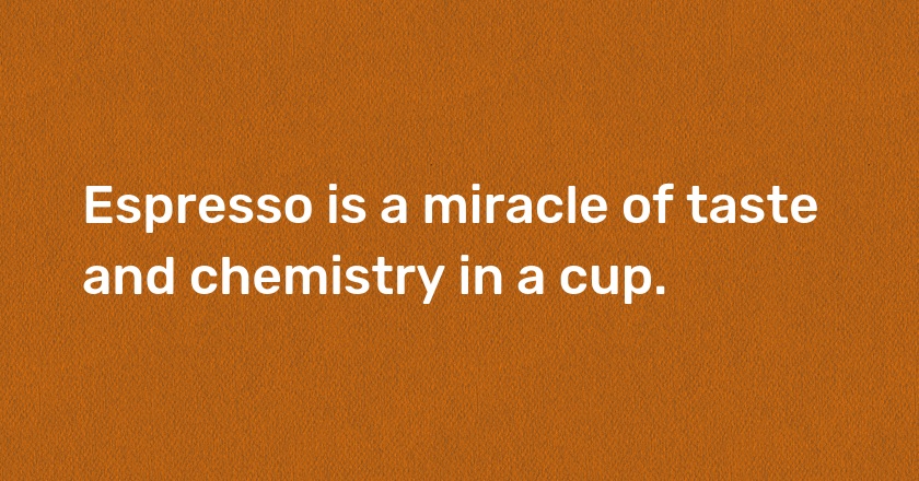 Espresso is a miracle of taste and chemistry in a cup.