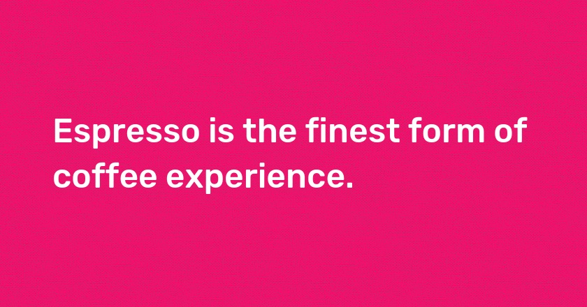 Espresso is the finest form of coffee experience.