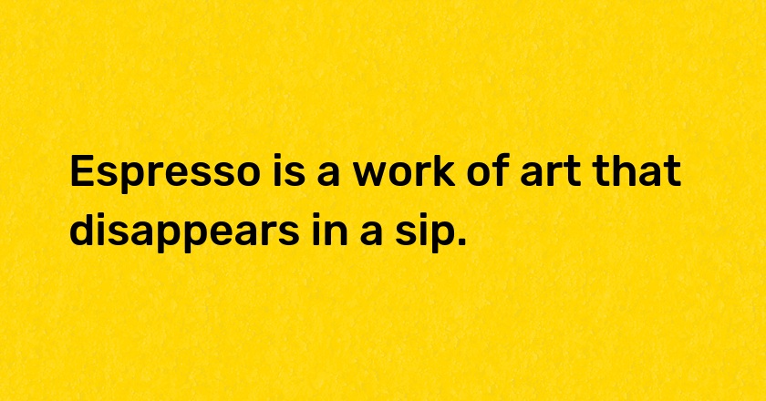 Espresso is a work of art that disappears in a sip.