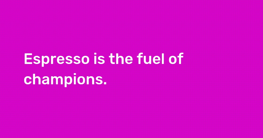 Espresso is the fuel of champions.