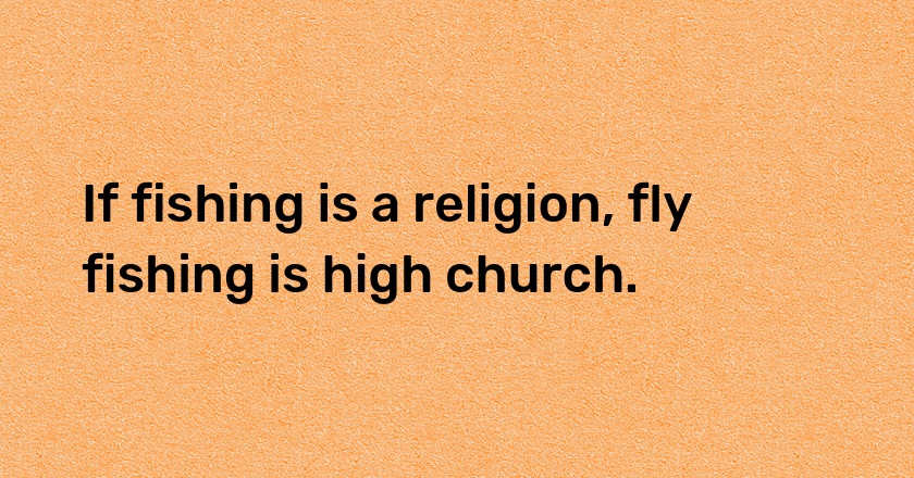 If fishing is a religion, fly fishing is high church.